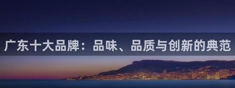 金年会体育官方网站：广东十大品牌：品味、品质与创新的典范