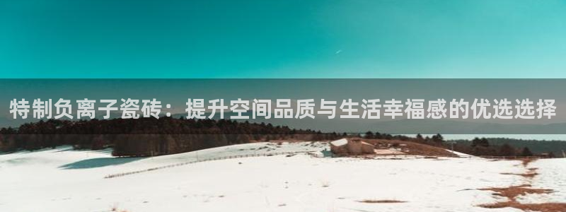 金年会现金网：特制负离子瓷砖：提升空间品质与生活幸福感的优选选择